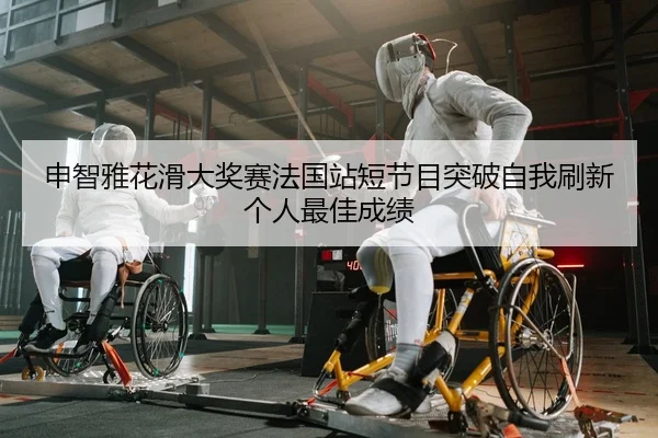 申智雅花滑大奖赛法国站短节目突破自我刷新个人最佳成绩